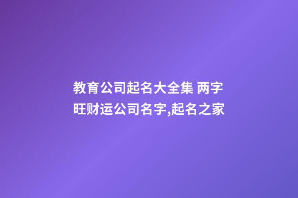 教育公司起名大全集 两字旺财运公司名字,起名之家